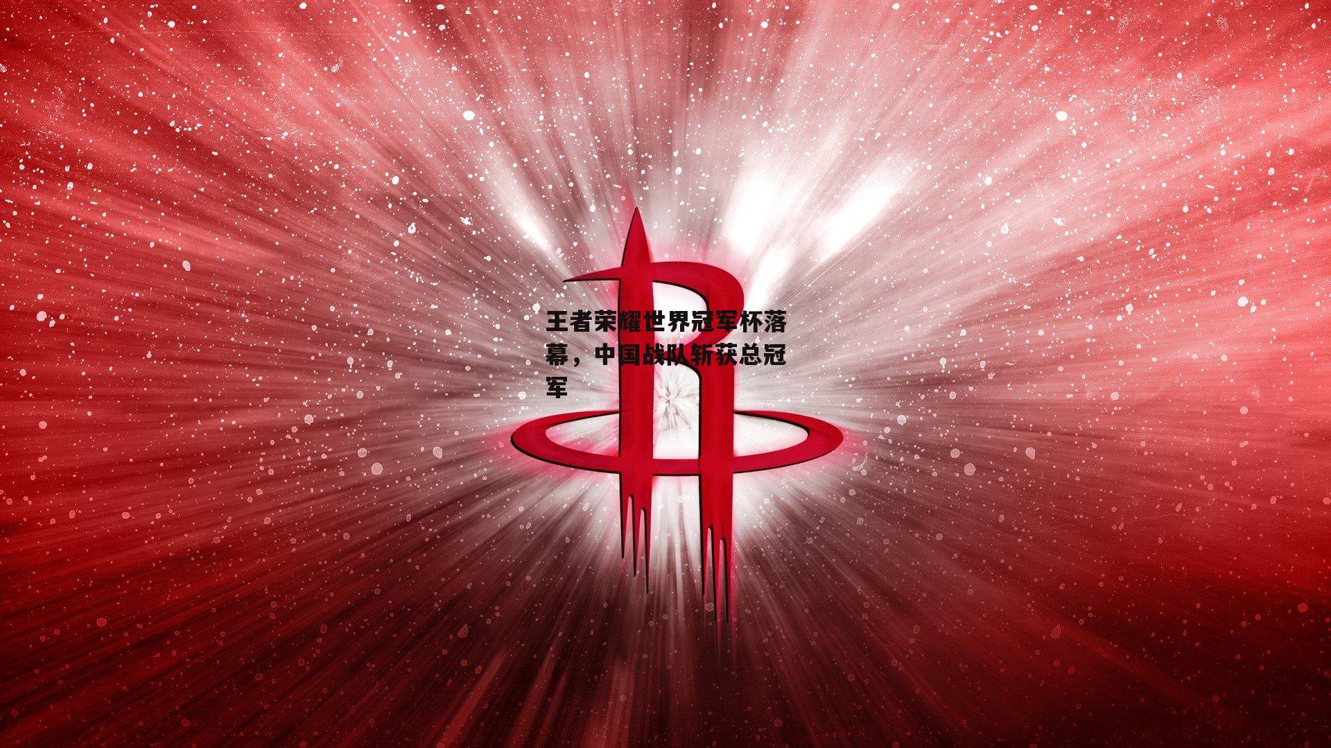 王者荣耀世界冠军杯落幕，中国战队斩获总冠军-乐竞体育平台