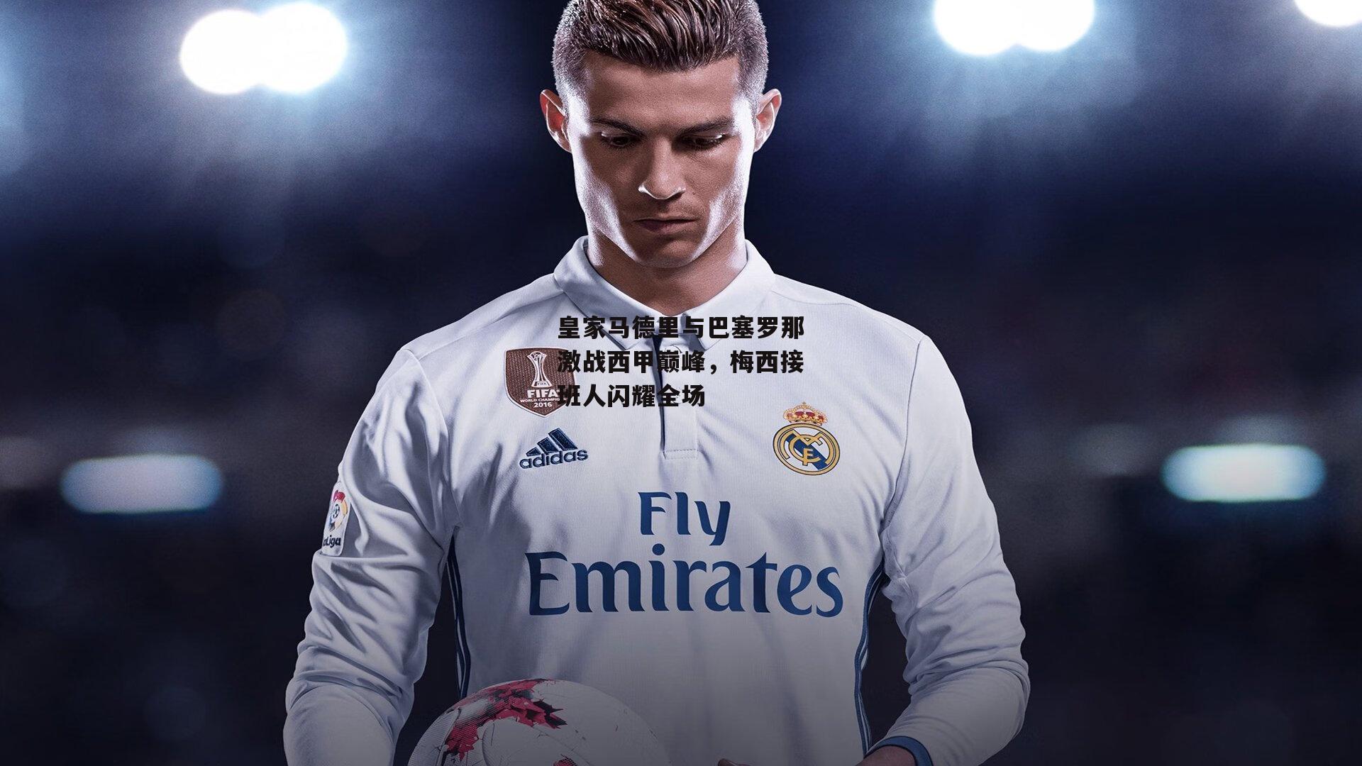 皇家马德里与巴塞罗那激战西甲巅峰,梅西接班人闪耀全场:乐竞体育