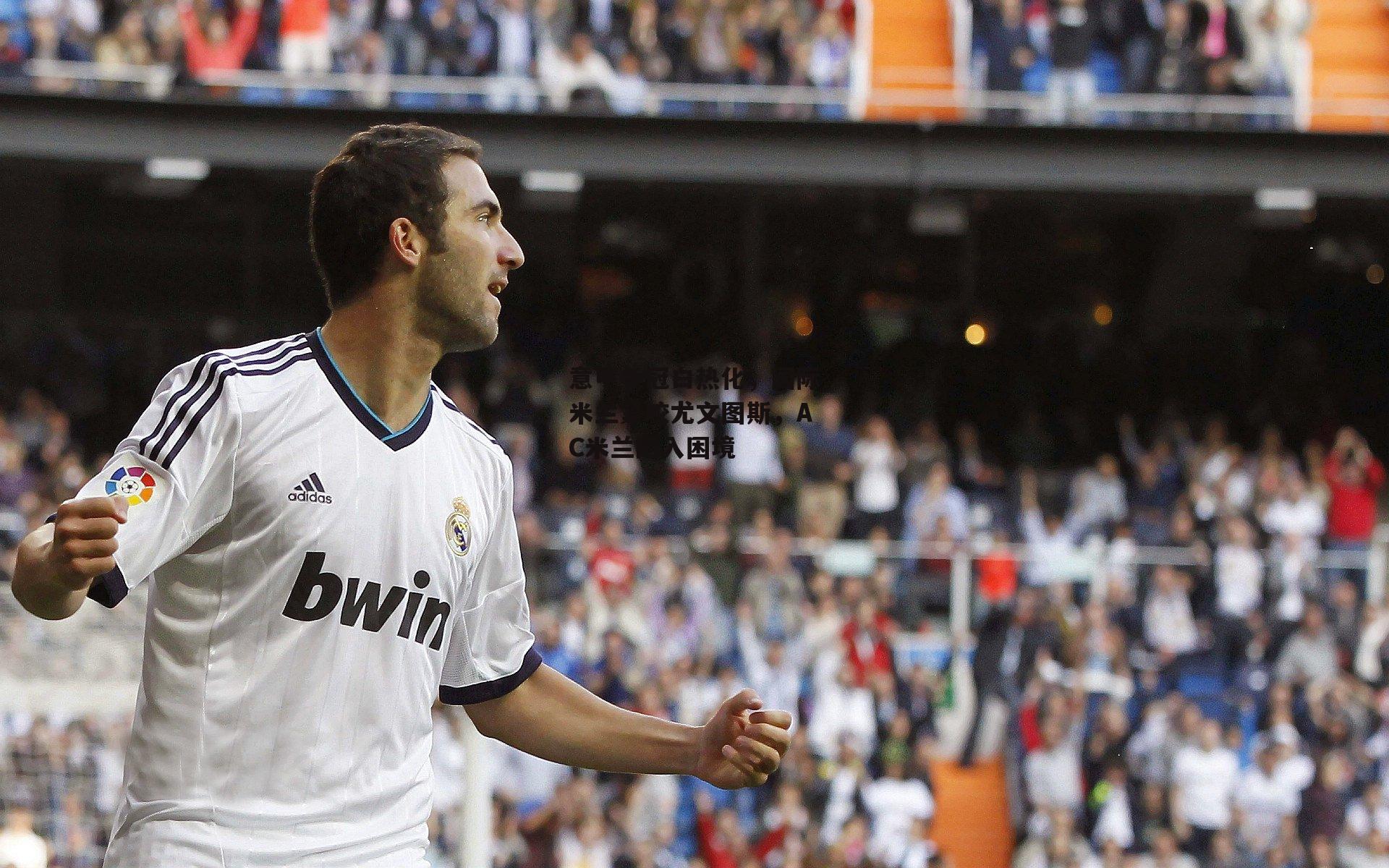 乐竞体育下载|意甲争冠白热化,国际米兰紧咬尤文图斯,AC米兰陷入困境