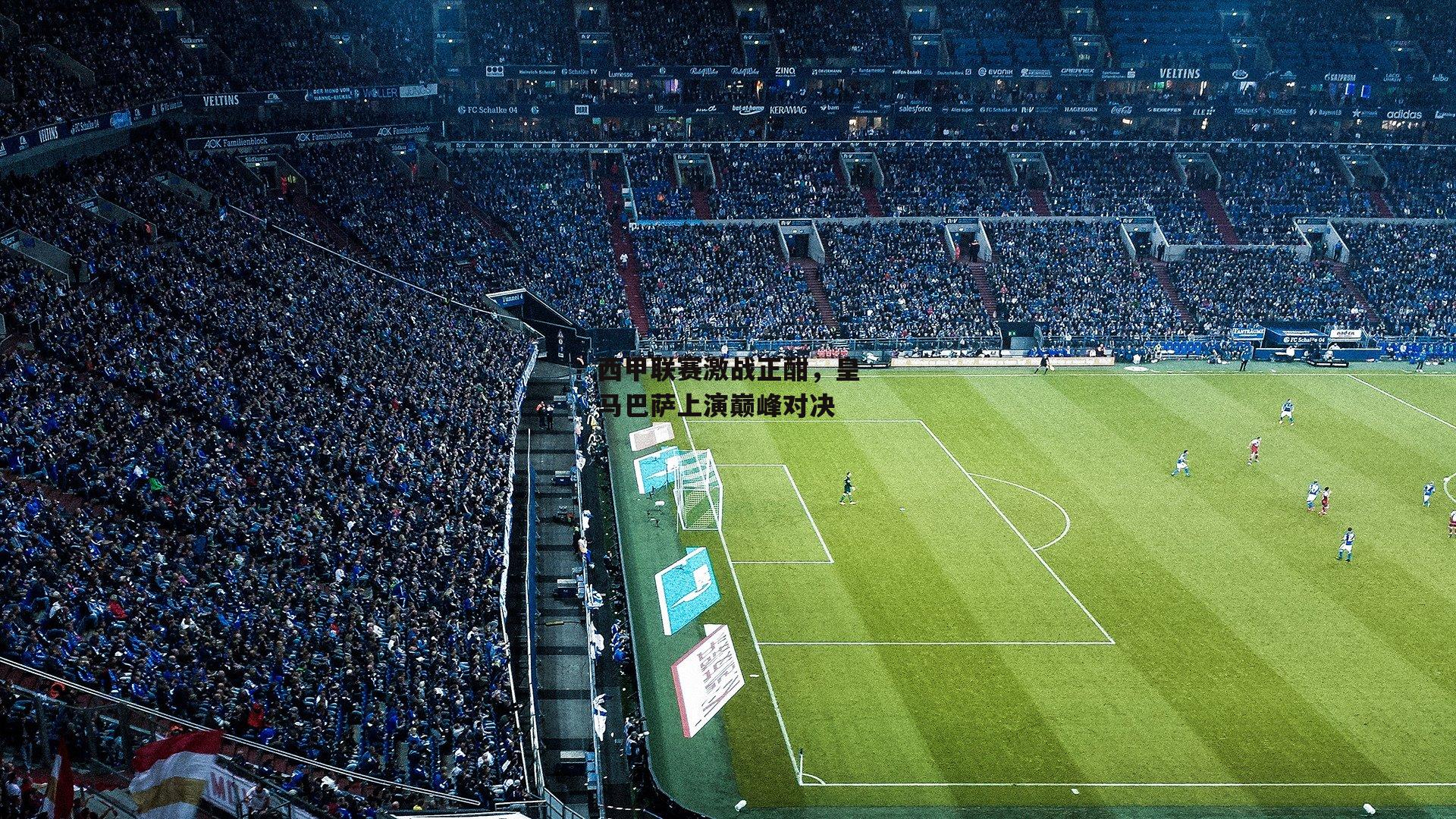 乐竞体育_西甲联赛激战正酣，皇马巴萨上演巅峰对决