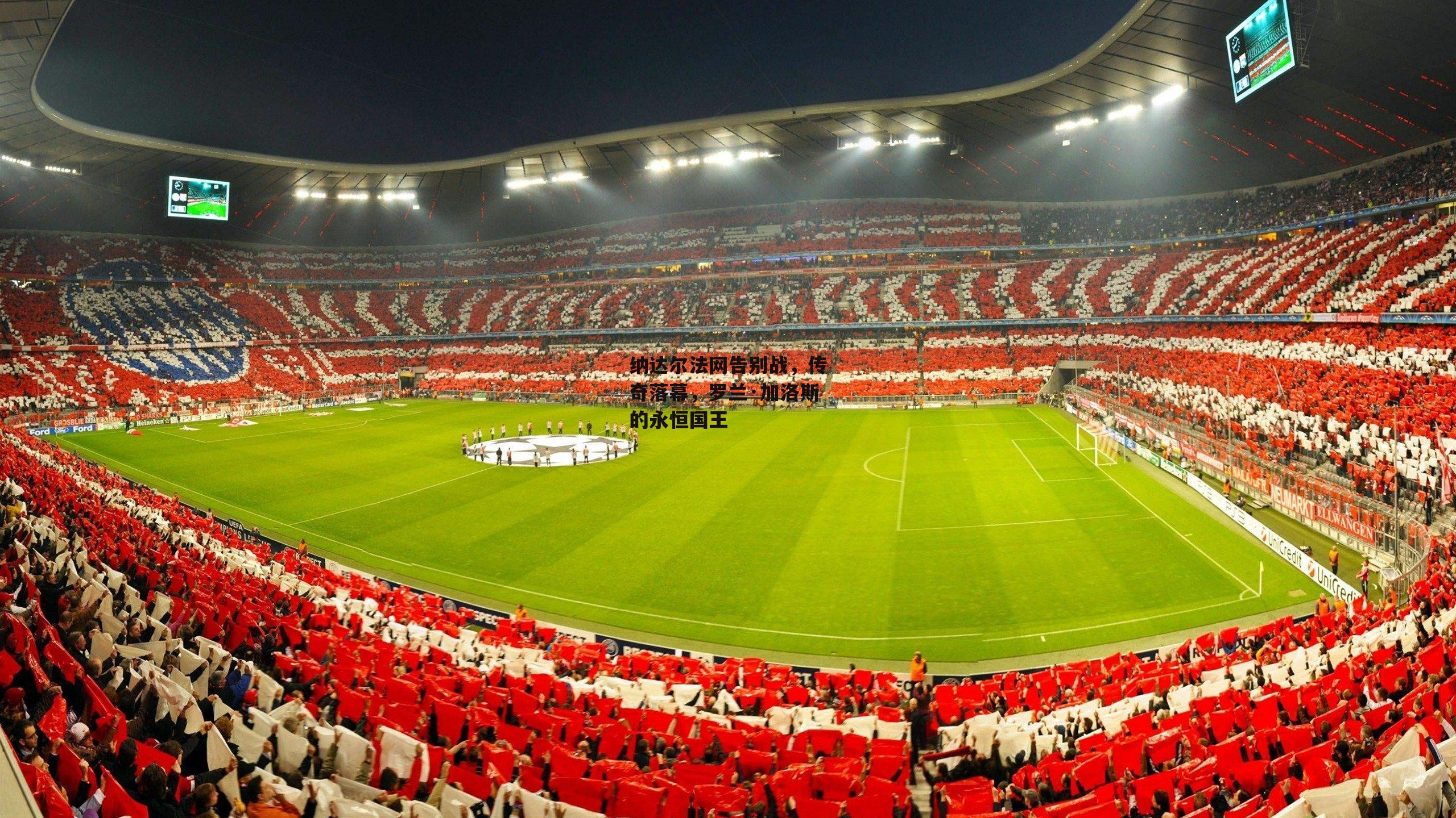 纳达尔法网告别战，传奇落幕，罗兰·加洛斯的永恒国王