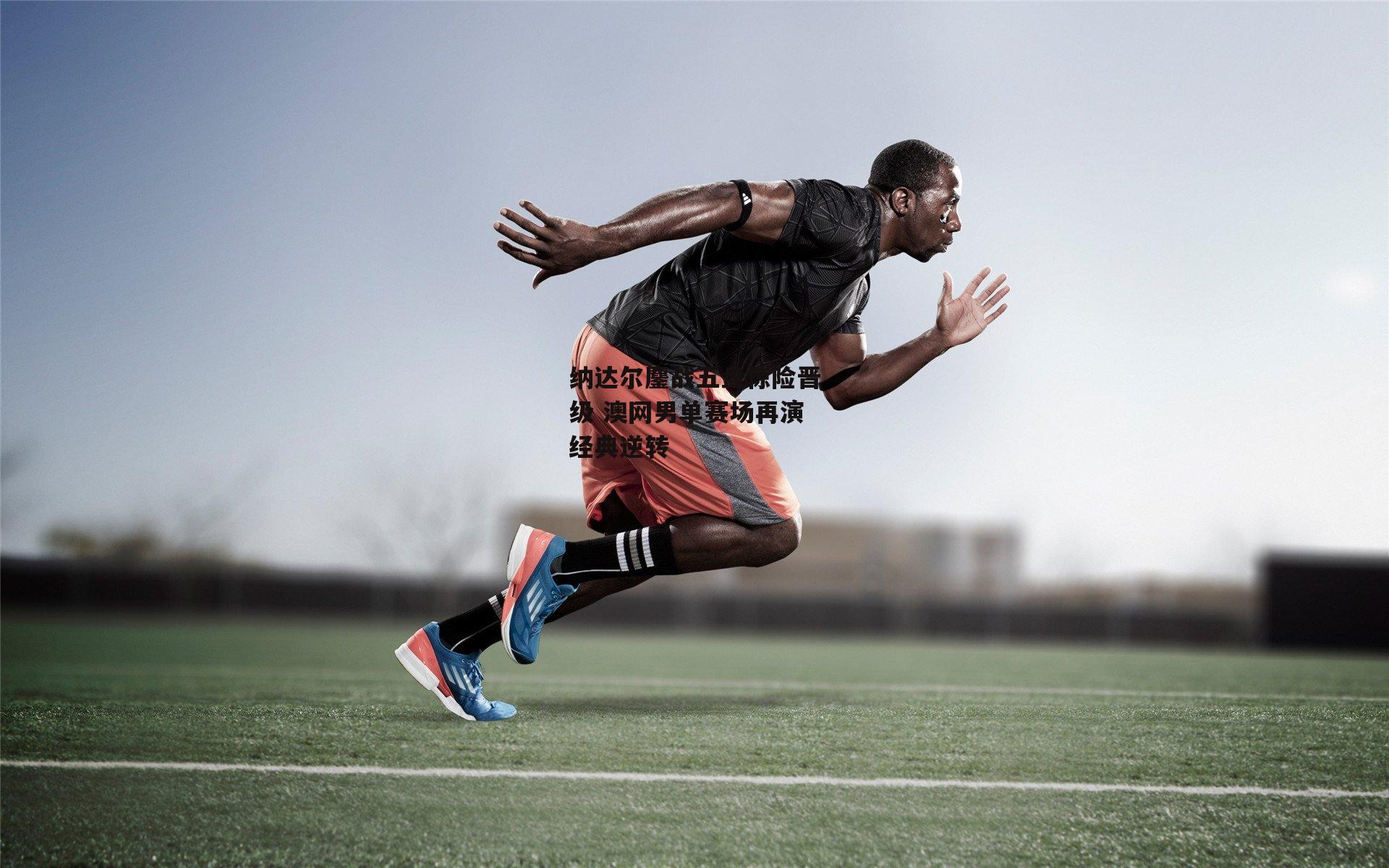 纳达尔鏖战五盘惊险晋级 澳网男单赛场再演经典逆转